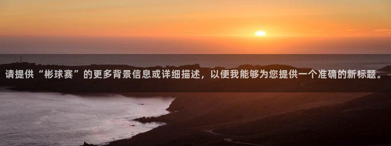 k1体育app下载官网：请提供“彬球赛”的更多背景信息或详细