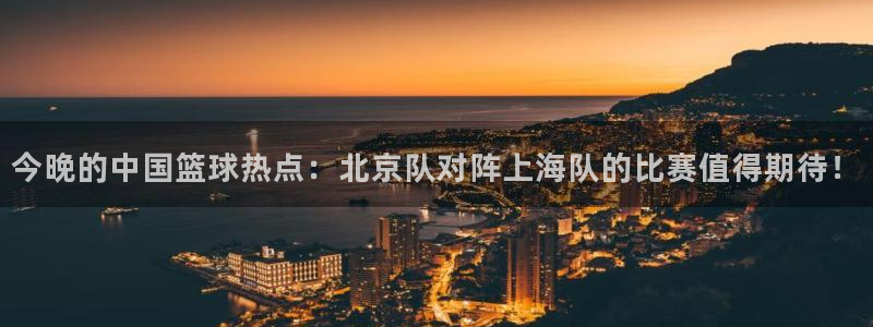 k1体育3915棋牌特色：今晚的中国篮球热点：北京队对阵上海