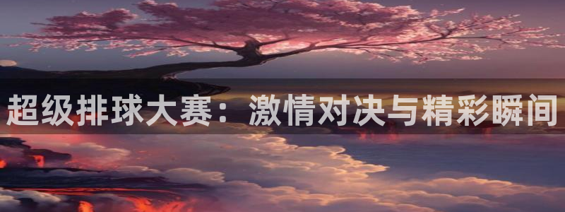  k1体育链接多少：超级排球大赛：激情对决与精彩瞬间