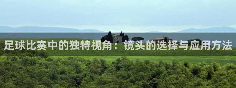  k1体育十年平台：足球比赛中的独特视角：镜头的选择与应用方法