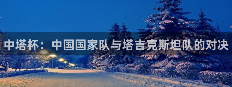 k1体育在线登录：中塔杯：中国国家队与塔吉克斯坦队的对决